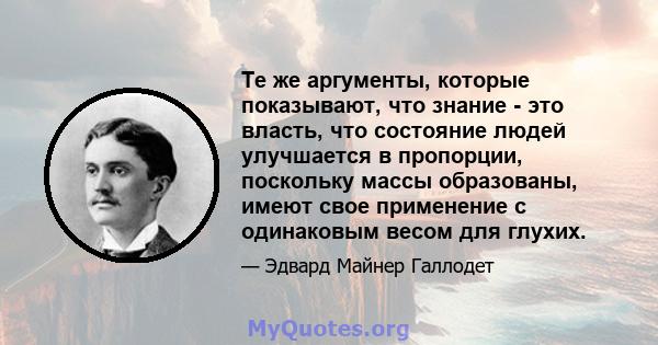 Те же аргументы, которые показывают, что знание - это власть, что состояние людей улучшается в пропорции, поскольку массы образованы, имеют свое применение с одинаковым весом для глухих.