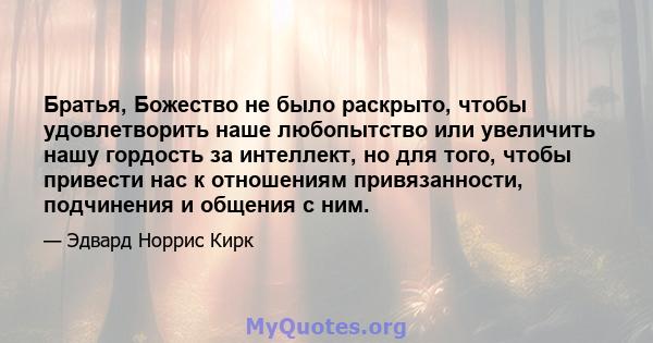 Братья, Божество не было раскрыто, чтобы удовлетворить наше любопытство или увеличить нашу гордость за интеллект, но для того, чтобы привести нас к отношениям привязанности, подчинения и общения с ним.