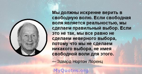 Мы должны искренне верить в свободную волю. Если свободная воля является реальностью, мы сделаем правильный выбор. Если это не так, мы все равно не сделаем неверного выбора, потому что мы не сделаем никакого выбора, не