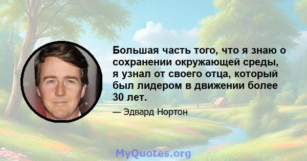 Большая часть того, что я знаю о сохранении окружающей среды, я узнал от своего отца, который был лидером в движении более 30 лет.