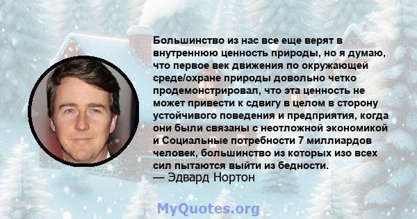 Большинство из нас все еще верят в внутреннюю ценность природы, но я думаю, что первое век движения по окружающей среде/охране природы довольно четко продемонстрировал, что эта ценность не может привести к сдвигу в