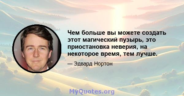 Чем больше вы можете создать этот магический пузырь, это приостановка неверия, на некоторое время, тем лучше.