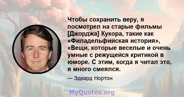 Чтобы сохранить веру, я посмотрел на старые фильмы [Джорджа] Кукора, такие как «Филадельфийская история», «Вещи, которые веселые и очень умные с режущейся критикой в ​​юморе. С этим, когда я читал это, я много смеялся.