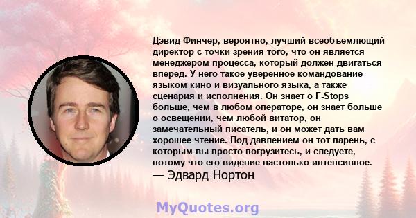 Дэвид Финчер, вероятно, лучший всеобъемлющий директор с точки зрения того, что он является менеджером процесса, который должен двигаться вперед. У него такое уверенное командование языком кино и визуального языка, а