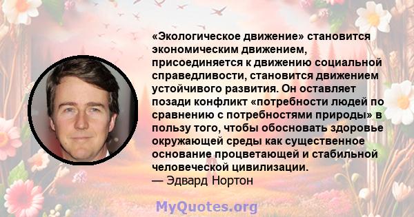 «Экологическое движение» становится экономическим движением, присоединяется к движению социальной справедливости, становится движением устойчивого развития. Он оставляет позади конфликт «потребности людей по сравнению с 