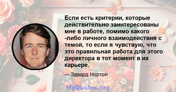 Если есть критерии, которые действительно заинтересованы мне в работе, помимо какого -либо личного взаимодействия с темой, то если я чувствую, что это правильная работа для этого директора в тот момент в их карьере.