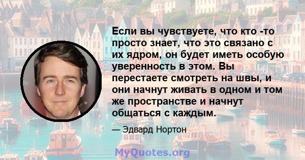 Если вы чувствуете, что кто -то просто знает, что это связано с их ядром, он будет иметь особую уверенность в этом. Вы перестаете смотреть на швы, и они начнут живать в одном и том же пространстве и начнут общаться с