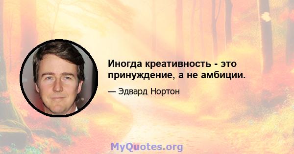 Иногда креативность - это принуждение, а не амбиции.