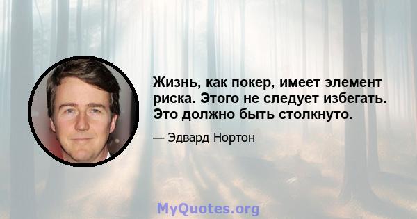 Жизнь, как покер, имеет элемент риска. Этого не следует избегать. Это должно быть столкнуто.