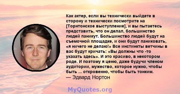 Как актер, если вы технически выйдете в сторону и технически посмотрите на [Торнтонское выступление], и вы пытаетесь представить, что он делал, большинство людей паникут. Большинство людей будут на съемочной площадке, и 