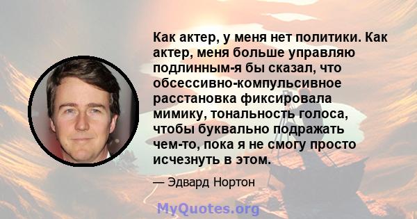 Как актер, у меня нет политики. Как актер, меня больше управляю подлинным-я бы сказал, что обсессивно-компульсивное расстановка фиксировала мимику, тональность голоса, чтобы буквально подражать чем-то, пока я не смогу