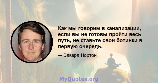 Как мы говорим в канализации, если вы не готовы пройти весь путь, не ставьте свои ботинки в первую очередь.