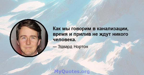 Как мы говорим в канализации, время и прилив не ждут никого человека.