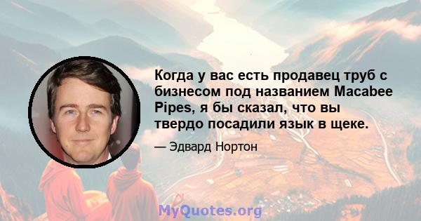 Когда у вас есть продавец труб с бизнесом под названием Macabee Pipes, я бы сказал, что вы твердо посадили язык в щеке.