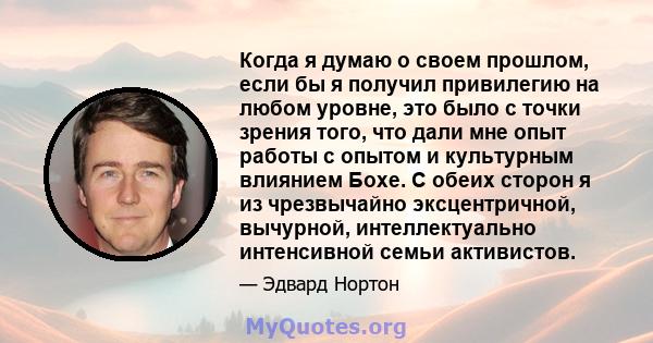 Когда я думаю о своем прошлом, если бы я получил привилегию на любом уровне, это было с точки зрения того, что дали мне опыт работы с опытом и культурным влиянием Бохе. С обеих сторон я из чрезвычайно эксцентричной,