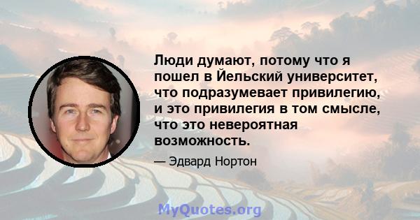 Люди думают, потому что я пошел в Йельский университет, что подразумевает привилегию, и это привилегия в том смысле, что это невероятная возможность.