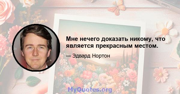 Мне нечего доказать никому, что является прекрасным местом.