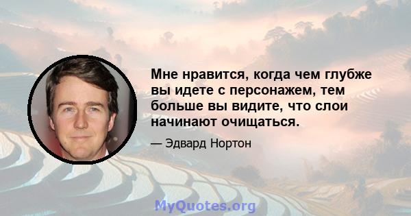 Мне нравится, когда чем глубже вы идете с персонажем, тем больше вы видите, что слои начинают очищаться.