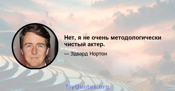 Нет, я не очень методологически чистый актер.