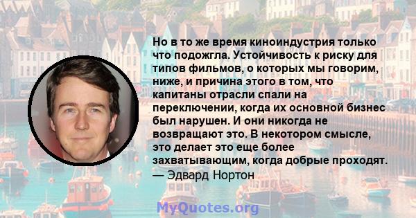 Но в то же время киноиндустрия только что подожгла. Устойчивость к риску для типов фильмов, о которых мы говорим, ниже, и причина этого в том, что капитаны отрасли спали на переключении, когда их основной бизнес был