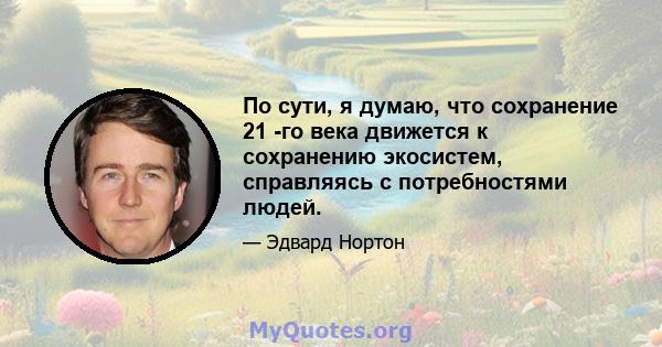 По сути, я думаю, что сохранение 21 -го века движется к сохранению экосистем, справляясь с потребностями людей.