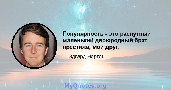 Популярность - это распутный маленький двоюродный брат престижа, мой друг.