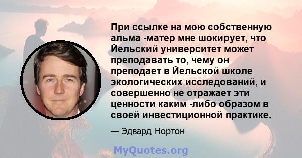 При ссылке на мою собственную альма -матер мне шокирует, что Йельский университет может преподавать то, чему он преподает в Йельской школе экологических исследований, и совершенно не отражает эти ценности каким -либо