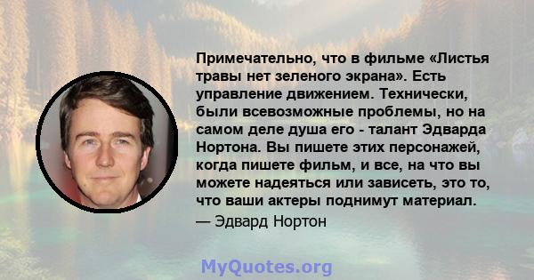 Примечательно, что в фильме «Листья травы нет зеленого экрана». Есть управление движением. Технически, были всевозможные проблемы, но на самом деле душа его - талант Эдварда Нортона. Вы пишете этих персонажей, когда