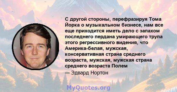 С другой стороны, перефразируя Тома Йорка о музыкальном бизнесе, нам все еще приходится иметь дело с запахом последнего пердана умирающего трупа этого регрессивного видения, что Америка-белая, мужская, консервативная