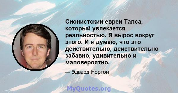 Сионистский еврей Талса, который увлекается реальностью. Я вырос вокруг этого. И я думаю, что это действительно, действительно забавно, удивительно и маловероятно.