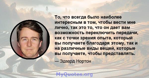 То, что всегда было наиболее интересным в том, чтобы вести мне лично, так это то, что он дает вам возможность переключить передачи, как с точки зрения опыта, который вы получаете благодаря этому, так и на различные виды 