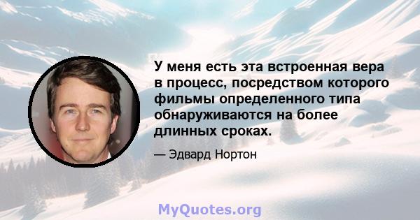 У меня есть эта встроенная вера в процесс, посредством которого фильмы определенного типа обнаруживаются на более длинных сроках.