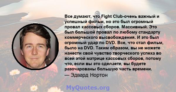 Все думают, что Fight Club-очень важный и успешный фильм, но это был огромный провал кассовых сборов. Массивный. Это был большой провал по любому стандарту коммерческого высвобождения. И это был огромный удар по DVD.