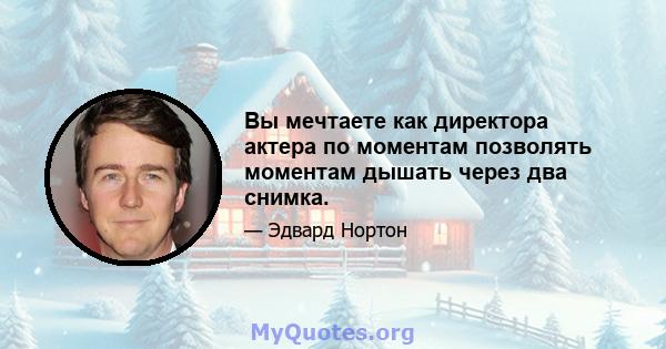 Вы мечтаете как директора актера по моментам позволять моментам дышать через два снимка.