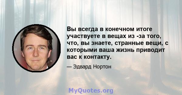 Вы всегда в конечном итоге участвуете в вещах из -за того, что, вы знаете, странные вещи, с которыми ваша жизнь приводит вас к контакту.