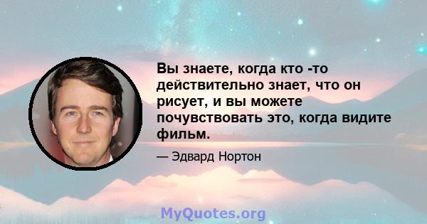 Вы знаете, когда кто -то действительно знает, что он рисует, и вы можете почувствовать это, когда видите фильм.