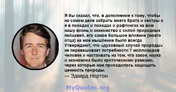 Я бы сказал, что, в дополнение к тому, чтобы на самом деле забрать моего брата и сестры и я в походах и походах и рафтингах на всю нашу жизнь и знакомство с силой природных пейзажей, его самое большое влияние [моего