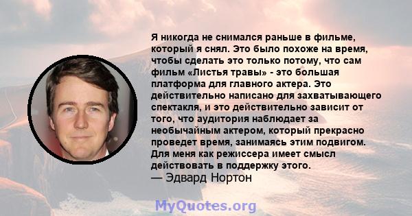 Я никогда не снимался раньше в фильме, который я снял. Это было похоже на время, чтобы сделать это только потому, что сам фильм «Листья травы» - это большая платформа для главного актера. Это действительно написано для