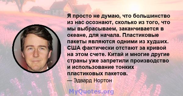 Я просто не думаю, что большинство из нас осознают, сколько из того, что мы выбрасываем, заканчивается в океане, для начала. Пластиковые пакеты являются одними из худших. США фактически отстают за кривой на этом счете.