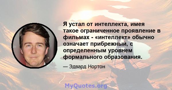 Я устал от интеллекта, имея такое ограниченное проявление в фильмах - «интеллект» обычно означает прибрежный, с определенным уровнем формального образования.