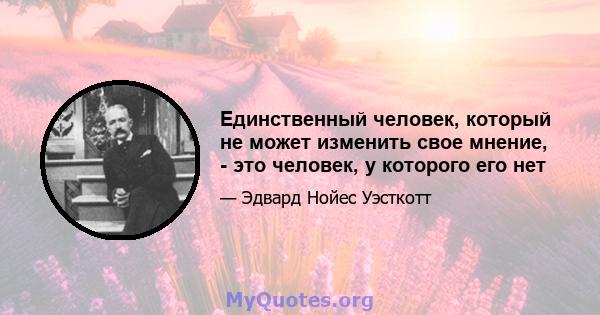 Единственный человек, который не может изменить свое мнение, - это человек, у которого его нет