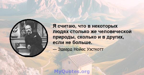 Я считаю, что в некоторых людях столько же человеческой природы, сколько и в других, если не больше.