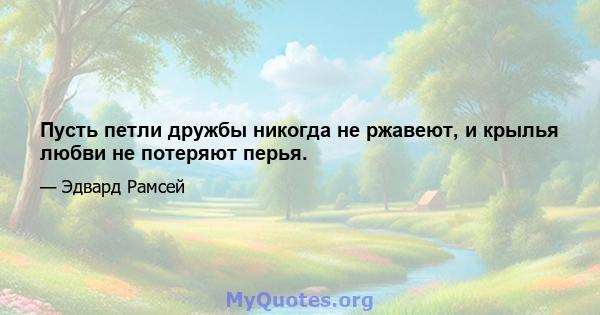 Пусть петли дружбы никогда не ржавеют, и крылья любви не потеряют перья.