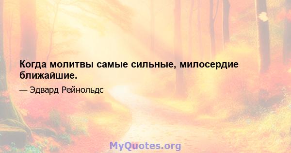 Когда молитвы самые сильные, милосердие ближайшие.