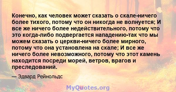 Конечно, как человек может сказать о скале-ничего более тихого, потому что он никогда не волнуется; И все же ничего более недействительного, потому что это когда-либо подвергается нападению-так что мы можем сказать о