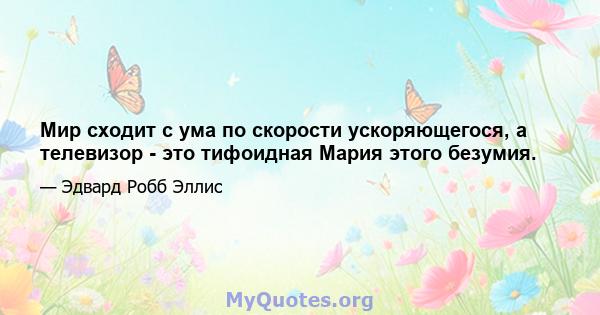 Мир сходит с ума по скорости ускоряющегося, а телевизор - это тифоидная Мария этого безумия.