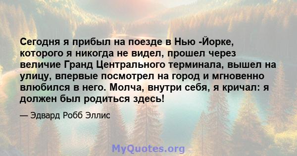 Сегодня я прибыл на поезде в Нью -Йорке, которого я никогда не видел, прошел через величие Гранд Центрального терминала, вышел на улицу, впервые посмотрел на город и мгновенно влюбился в него. Молча, внутри себя, я