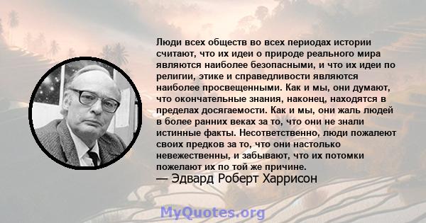 Люди всех обществ во всех периодах истории считают, что их идеи о природе реального мира являются наиболее безопасными, и что их идеи по религии, этике и справедливости являются наиболее просвещенными. Как и мы, они