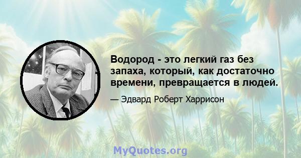 Водород - это легкий газ без запаха, который, как достаточно времени, превращается в людей.