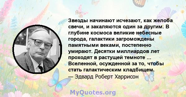 Звезды начинают исчезают, как желоба свечи, и закаляются один за другим. В глубине космоса великие небесные города, галактики загромождены памятными веками, постепенно умирают. Десятки миллиардов лет проходят в растущей 